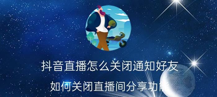 抖音直播怎么关闭通知好友 如何关闭直播间分享功能？